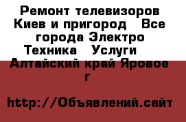 Ремонт телевизоров Киев и пригород - Все города Электро-Техника » Услуги   . Алтайский край,Яровое г.